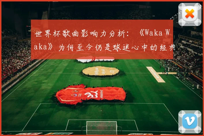 世界杯歌曲影响力分析：《Waka Waka》为何至今仍是球迷心中的经典旋律