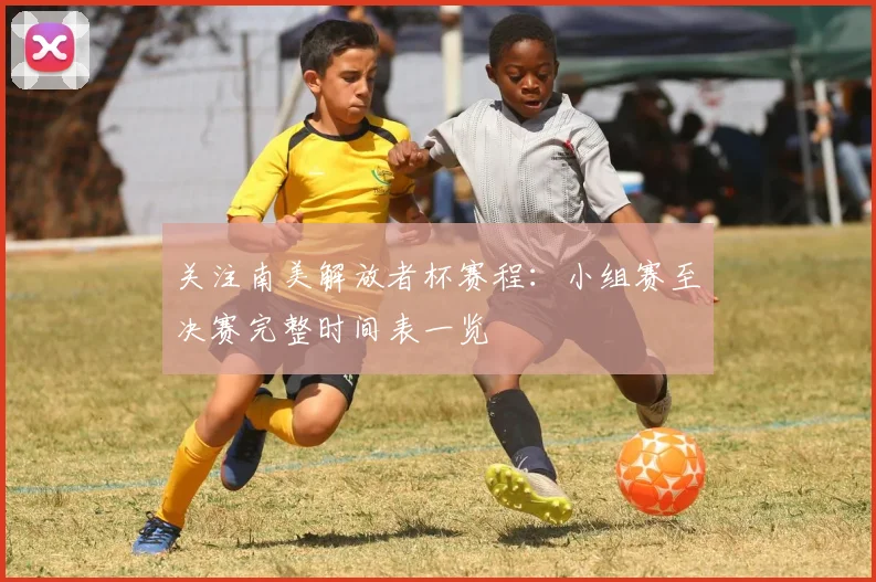 关注南美解放者杯赛程：小组赛至决赛完整时间表一览