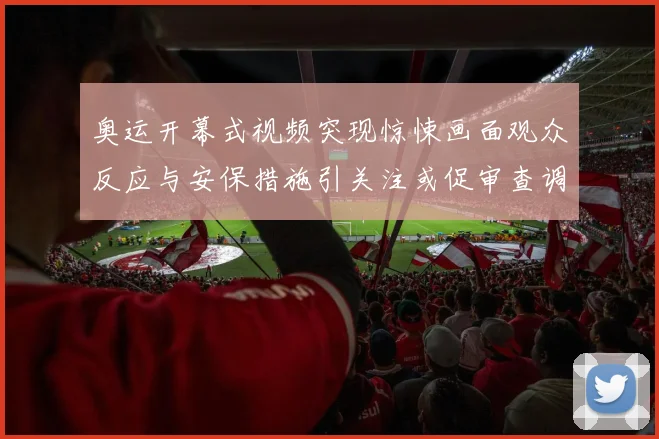 奥运开幕式视频突现惊悚画面观众反应与安保措施引关注或促审查调整