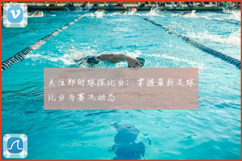 关注即时球探比分：掌握最新足球比分与赛况动态