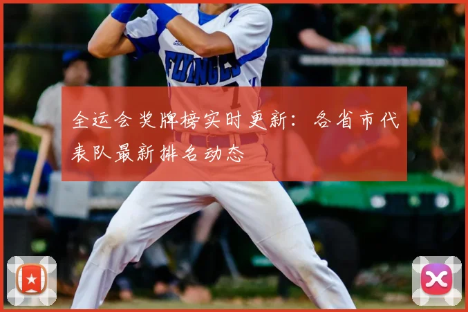全运会奖牌榜实时更新：各省市代表队最新排名动态