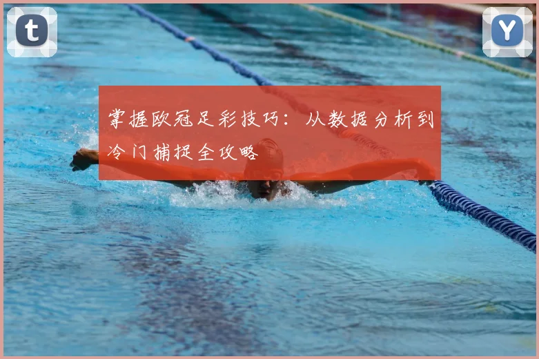 掌握欧冠足彩技巧：从数据分析到冷门捕捉全攻略
