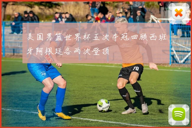 美国男篮世界杯五次夺冠回顾西班牙阿根廷各两次登顶