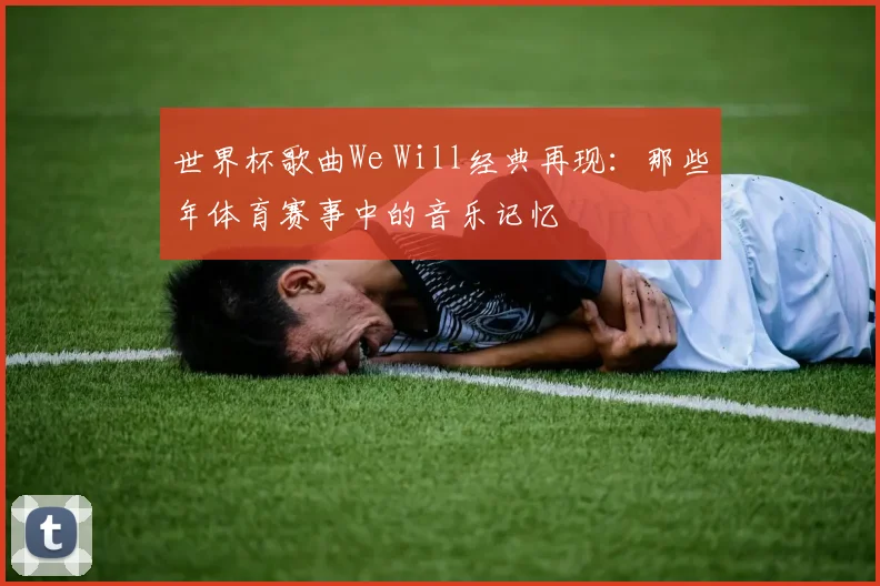 世界杯歌曲We Will经典再现：那些年体育赛事中的音乐记忆