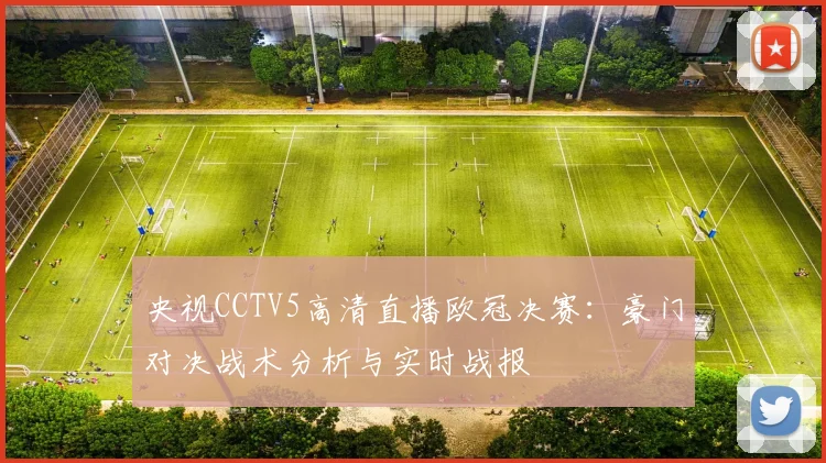 央视CCTV5高清直播欧冠决赛：豪门对决战术分析与实时战报