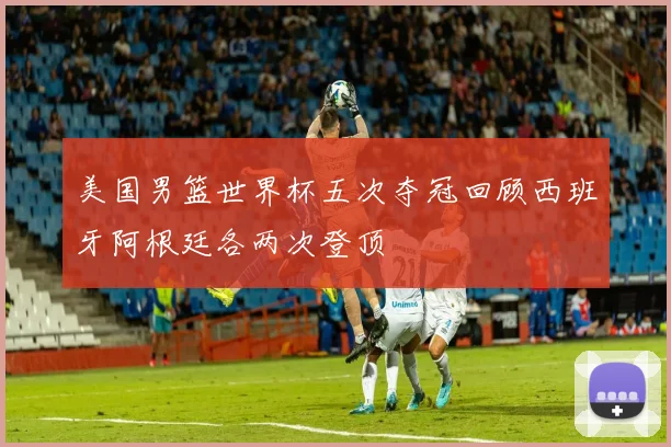 美国男篮世界杯五次夺冠回顾西班牙阿根廷各两次登顶