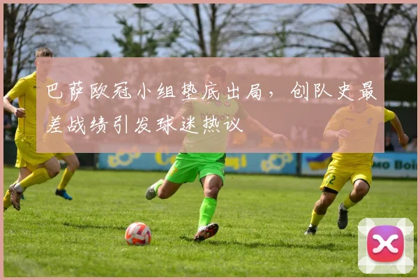 巴萨欧冠小组垫底出局，创队史最差战绩引发球迷热议