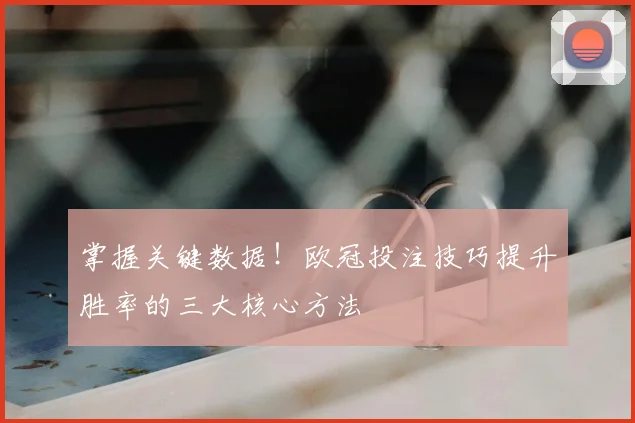 掌握关键数据！欧冠投注技巧提升胜率的三大核心方法