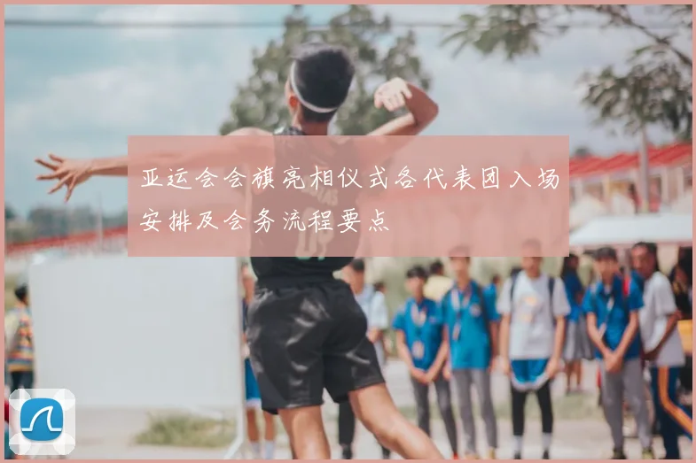 亚运会会旗亮相仪式各代表团入场安排及会务流程要点