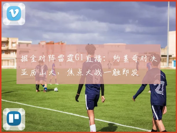 掘金对阵雷霆G1直播：约基奇对决亚历山大，焦点大战一触即发