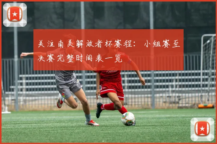 关注南美解放者杯赛程：小组赛至决赛完整时间表一览