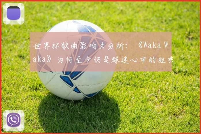 世界杯歌曲影响力分析：《Waka Waka》为何至今仍是球迷心中的经典旋律
