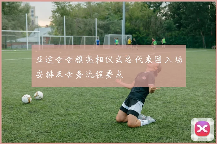 亚运会会旗亮相仪式各代表团入场安排及会务流程要点