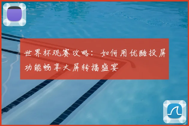 世界杯观赛攻略：如何用优酷投屏功能畅享大屏转播盛宴